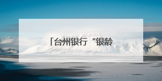 台州银行“银龄花开”：以金融温度托起银龄幸福