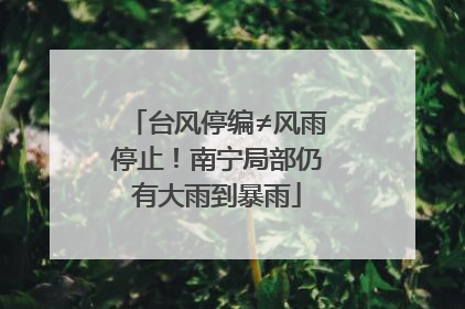 台风停编≠风雨停止！南宁局部仍有大雨到暴雨