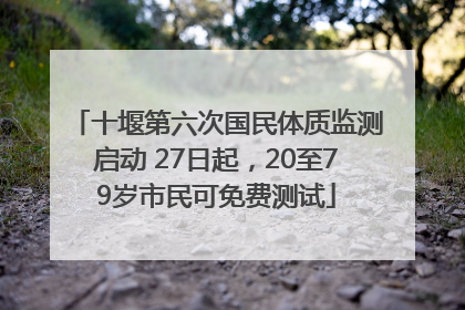 十堰第六次国民体质监测启动 27日起，20至79岁市民可免费测试