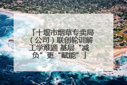 十堰市烟草专卖局（公司）联创轮训解工学难题 基层“减负”更“赋能”