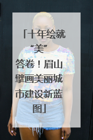 十年绘就 “美” 答卷！眉山擘画美丽城市建设新蓝图