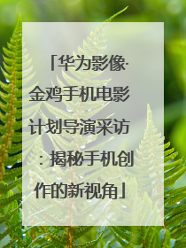 华为影像·金鸡手机电影计划导演采访：揭秘手机创作的新视角
