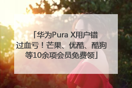 华为Pura X用户错过血亏！芒果、优酷、酷狗等10余项会员免费领