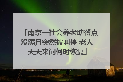 南京一社会养老助餐点没满月突然被叫停 老人天天来问何时恢复