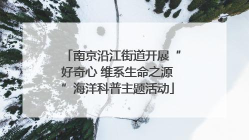 南京沿江街道开展“好奇心 维系生命之源”海洋科普主题活动
