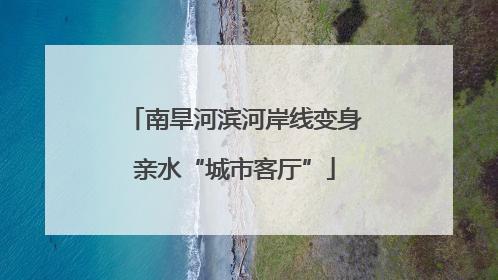 南旱河滨河岸线变身亲水“城市客厅”