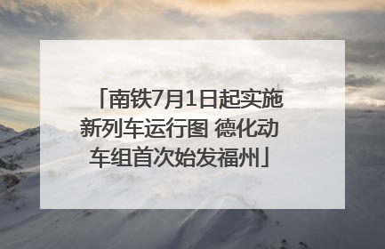 南铁7月1日起实施新列车运行图 德化动车组首次始发福州
