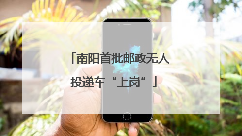 南阳首批邮政无人投递车“上岗”