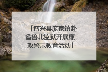 博兴县庞家镇赴省鲁北监狱开展廉政警示教育活动