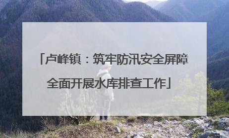卢峰镇：筑牢防汛安全屏障 全面开展水库排查工作