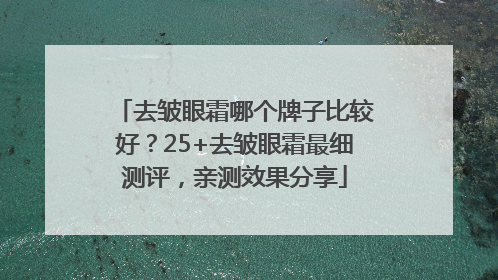 去皱眼霜哪个牌子比较好？25+去皱眼霜最细测评，亲测效果分享