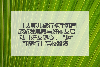 去哪儿旅行携手韩国旅游发展局与好丽友启动「好友随心，“趣”韩随行」高校路演