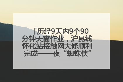 历经9天内9个90分钟天窗作业，沪昆线怀化站接触网大修顺利完成——夜“蜘蛛侠”，与时间赛跑
