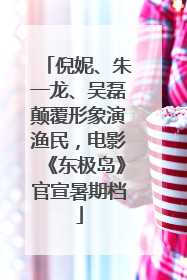 倪妮、朱一龙、吴磊颠覆形象演渔民，电影《东极岛》官宣暑期档
