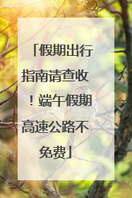 假期出行指南请查收！端午假期高速公路不免费