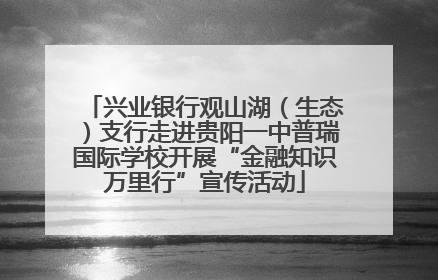 兴业银行观山湖（生态）支行走进贵阳一中普瑞国际学校开展“金融知识万里行”宣传活动