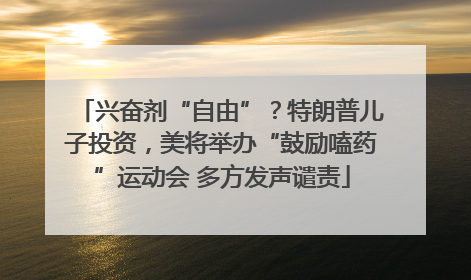 兴奋剂“自由”？特朗普儿子投资，美将举办“鼓励嗑药”运动会 多方发声谴责