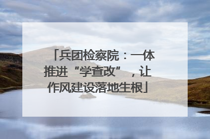 兵团检察院：一体推进“学查改”，让作风建设落地生根