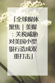 全球媒体聚焦｜美媒：关税威胁对美国小型银行造成双重打击