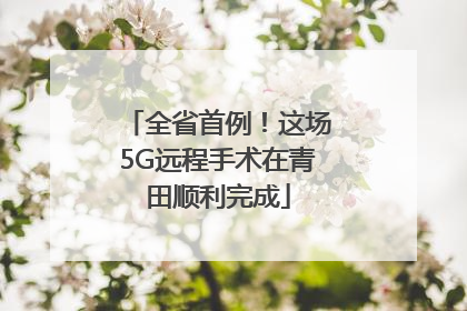 全省首例！这场5G远程手术在青田顺利完成
