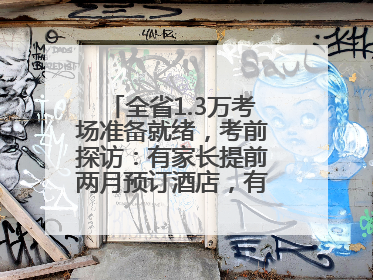 全省1.3万考场准备就绪，考前探访：有家长提前两月预订酒店，有学弟学妹隔空送上暖心祝福