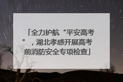 全力护航“平安高考”，湖北孝感开展高考前消防安全专项检查
