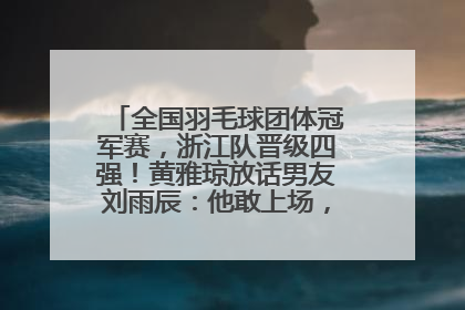 全国羽毛球团体冠军赛，浙江队晋级四强！黄雅琼放话男友刘雨辰：他敢上场，我一个劲遛他