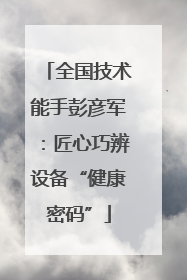 全国技术能手彭彦军：匠心巧辨设备“健康密码”
