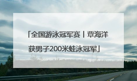 全国游泳冠军赛丨覃海洋获男子200米蛙泳冠军