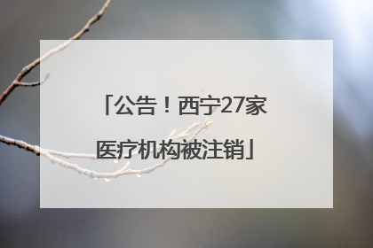 公告！西宁27家医疗机构被注销
