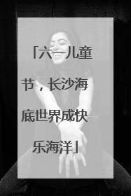 六一儿童节，长沙海底世界成快乐海洋