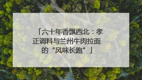 六十年香飘西北：孝正调料与兰州牛肉拉面的“风味长跑”