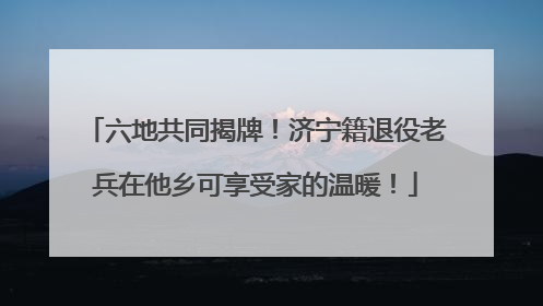 六地共同揭牌！济宁籍退役老兵在他乡可享受家的温暖！