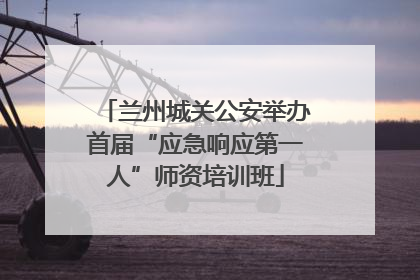 兰州城关公安举办首届“应急响应第一人”师资培训班