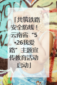 共筑铁路安全防线！云南省“5•26我爱路”主题宣传教育活动启动