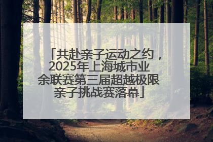 共赴亲子运动之约，2025年上海城市业余联赛第三届超越极限亲子挑战赛落幕