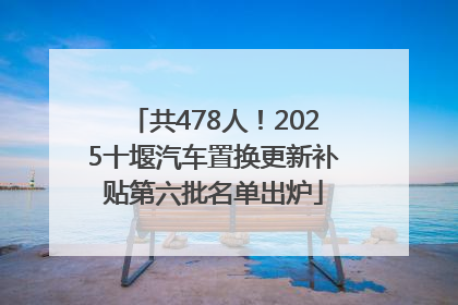共478人！2025十堰汽车置换更新补贴第六批名单出炉