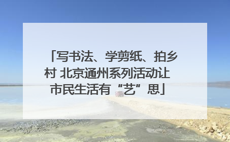写书法、学剪纸、拍乡村 北京通州系列活动让市民生活有“艺”思