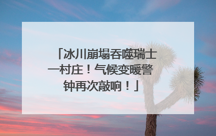 冰川崩塌吞噬瑞士一村庄！气候变暖警钟再次敲响！