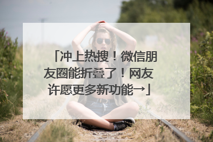 冲上热搜！微信朋友圈能折叠了！网友许愿更多新功能→