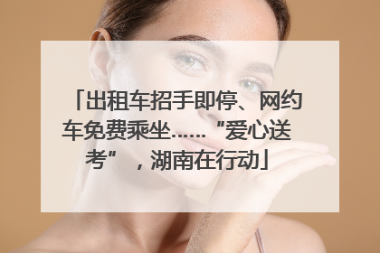 出租车招手即停、网约车免费乘坐……“爱心送考”，湖南在行动