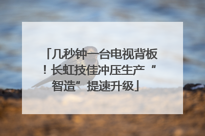 几秒钟一台电视背板！长虹技佳冲压生产“智造”提速升级