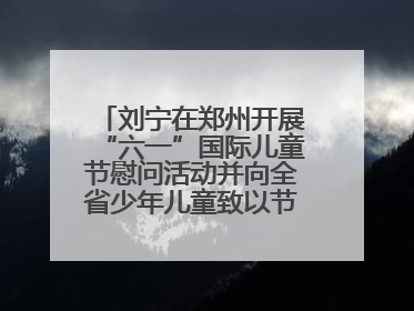 刘宁在郑州开展“六一”国际儿童节慰问活动并向全省少年儿童致以节日祝福