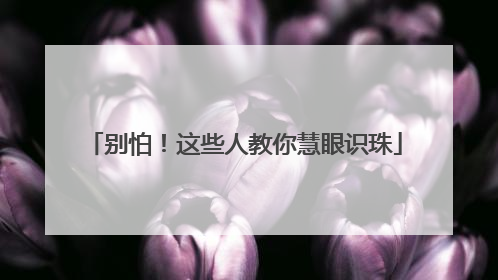 别怕！这些人教你慧眼识珠
