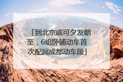 到北京或可夕发朝至，6组卧铺动车首次配属成都动车段