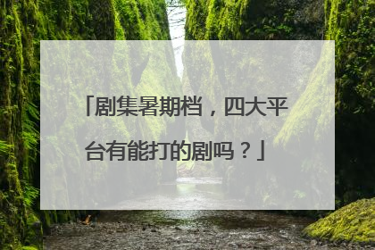 剧集暑期档，四大平台有能打的剧吗？