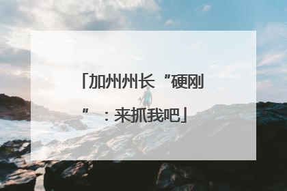 加州州长“硬刚”：来抓我吧