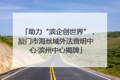 助力“滨企创世界”，厦门市海丝域外法查明中心·滨州中心揭牌