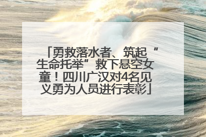 勇救落水者、筑起“生命托举”救下悬空女童！四川广汉对4名见义勇为人员进行表彰