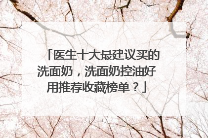 医生十大最建议买的洗面奶，洗面奶控油好用推荐收藏榜单？
